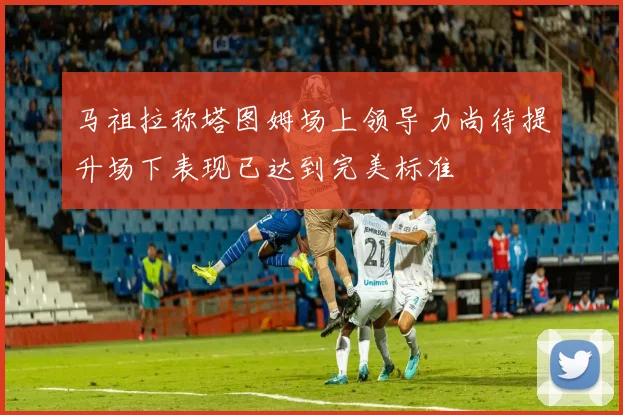 马祖拉称塔图姆场上领导力尚待提升场下表现已达到完美标准