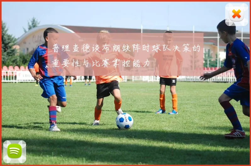普理查德谈布朗缺阵时球队决策的重要性与比赛掌控能力