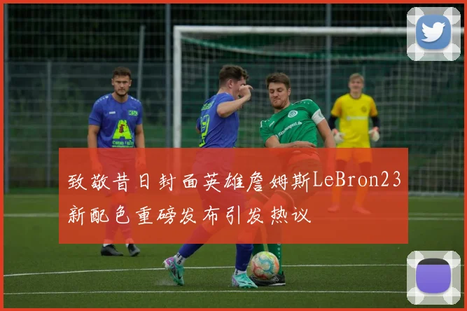 致敬昔日封面英雄詹姆斯LeBron23新配色重磅发布引发热议