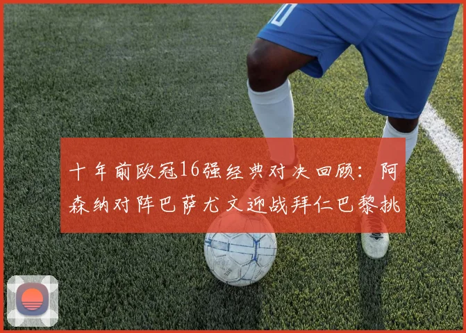 十年前欧冠16强经典对决回顾：阿森纳对阵巴萨尤文迎战拜仁巴黎挑战切尔西