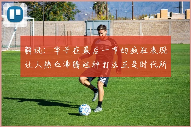 解说：华子在最后一节的疯狂表现让人热血沸腾这种打法正是时代所需