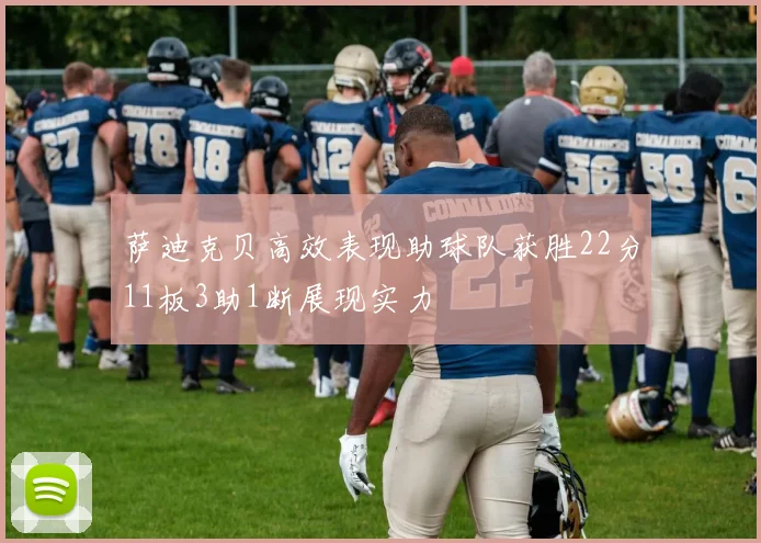 萨迪克贝高效表现助球队获胜22分11板3助1断展现实力