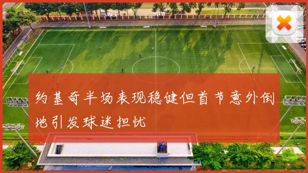 约基奇半场表现稳健但首节意外倒地引发球迷担忧