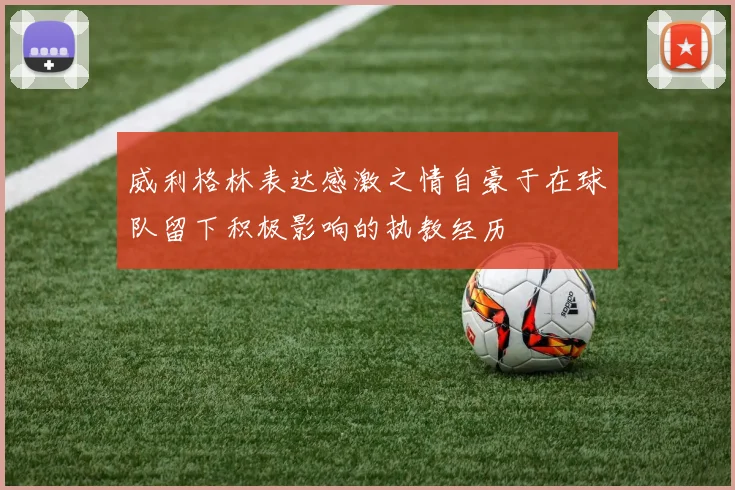 威利格林表达感激之情自豪于在球队留下积极影响的执教经历