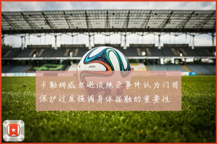 卡勒姆威尔逊谈绝杀事件认为门将保护过度强调身体接触的重要性