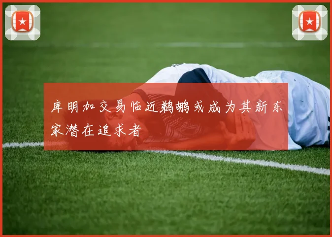 库明加交易临近鹈鹕或成为其新东家潜在追求者