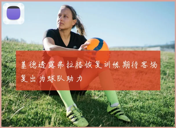 基德透露弗拉格恢复训练期待客场复出为球队助力