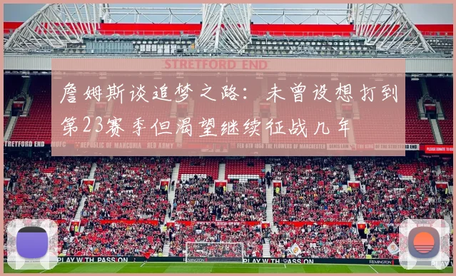 詹姆斯谈追梦之路：未曾设想打到第23赛季但渴望继续征战几年