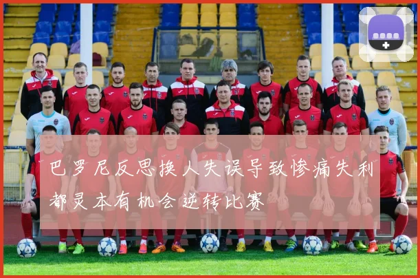 巴罗尼反思换人失误导致惨痛失利都灵本有机会逆转比赛