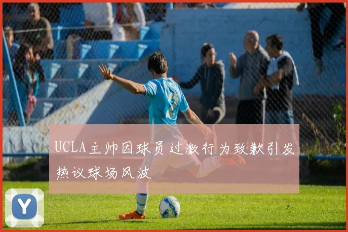 UCLA主帅因球员过激行为致歉引发热议球场风波