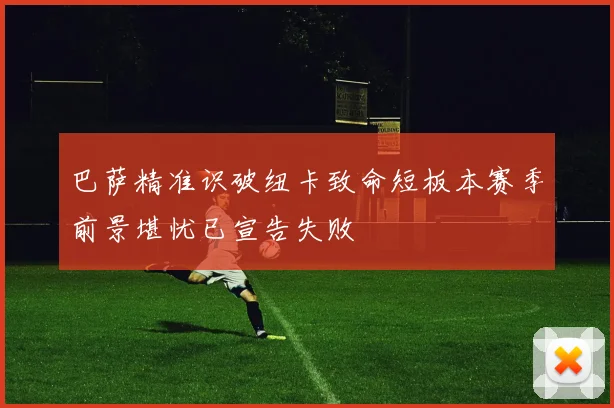 巴萨精准识破纽卡致命短板本赛季前景堪忧已宣告失败