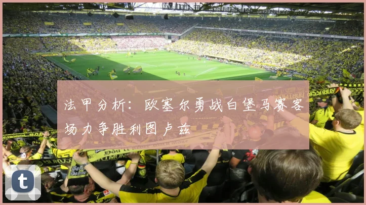 法甲分析：欧塞尔勇战白堡马赛客场力争胜利图卢兹