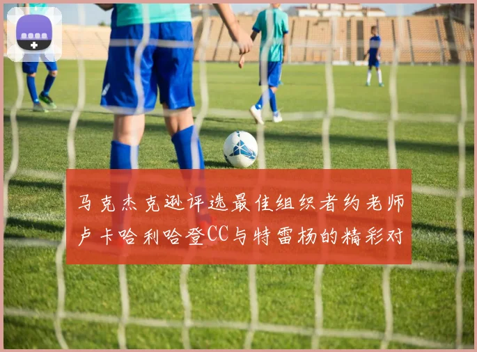 马克杰克逊评选最佳组织者约老师卢卡哈利哈登CC与特雷杨的精彩对比