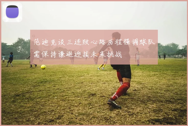 范迪克谈三连败心路历程强调球队需保持谦逊迎接未来挑战
