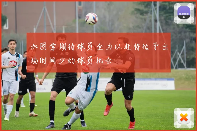 加图索期待球员全力以赴将给予出场时间少的球员机会