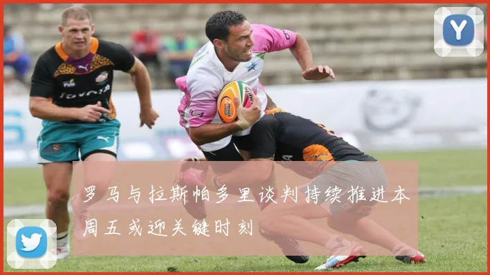 罗马与拉斯帕多里谈判持续推进本周五或迎关键时刻