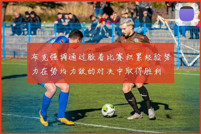 布克强调通过胶着比赛积累经验努力在势均力敌的对决中取得胜利
