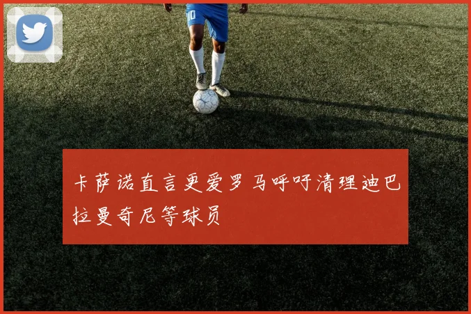 卡萨诺直言更爱罗马呼吁清理迪巴拉曼奇尼等球员