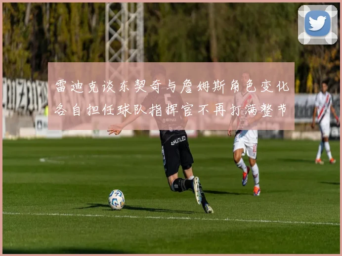 雷迪克谈东契奇与詹姆斯角色变化各自担任球队指挥官不再打满整节