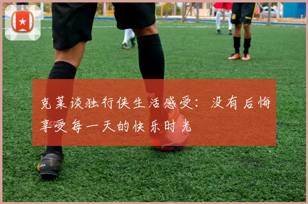 克莱谈独行侠生活感受：没有后悔享受每一天的快乐时光