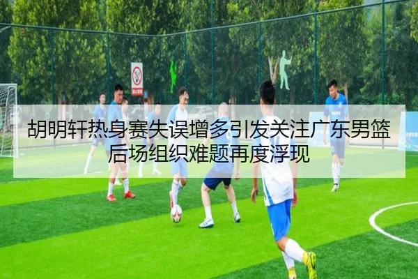 胡明轩热身赛失误增多引发关注广东男篮后场组织难题再度浮现 | ManBetX